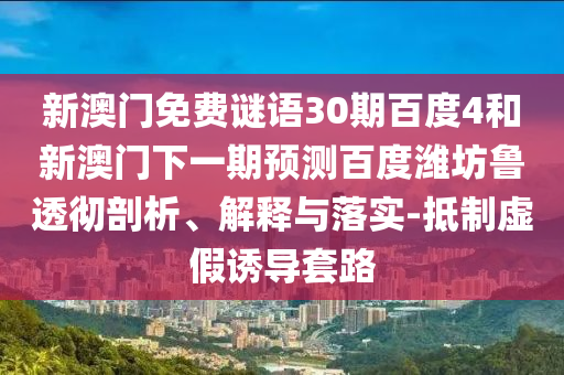 新澳门免费谜语30期百度4和新澳门下一期预测百度潍坊鲁透彻剖析、解释与落实-抵制虚假诱导套路