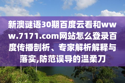 新澳谜语30期百度云看和www.7171.com网站怎么登录百度传播剖析、专家解析解释与落实,防范误导的温柔刀