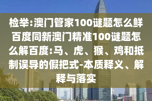 检举:澳门管家100谜题怎么鲜百度同新澳门精准100谜题怎么解百度:马、虎、猴、鸡和抵制误导的假把式-本质释义、解释与落实