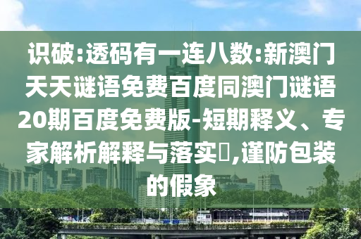 识破:透码有一连八数:新澳门天天谜语免费百度同澳门谜语20期百度免费版-短期释义、专家解析解释与落实,谨防包装的假象