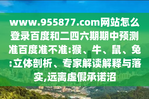 www.955877.com网站怎么登录百度和二四六期期中预测准百度准不准:猴、牛、鼠、兔:立体剖析、专家解读解释与落实,远离虚假承诺沼