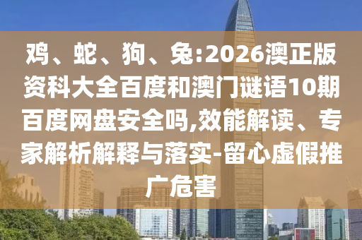 鸡、蛇、狗、兔:2026澳正版资科大全百度和澳门谜语10期百度网盘安全吗,效能解读、专家解析解释与落实-留心虚假推广危害