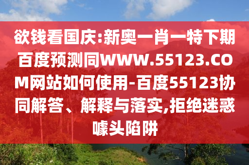 欲钱看国庆:新奥一肖一特下期百度预测同WWW.55123.COM网站如何使用-百度55123协同解答、解释与落实,拒绝迷惑噱头陷阱