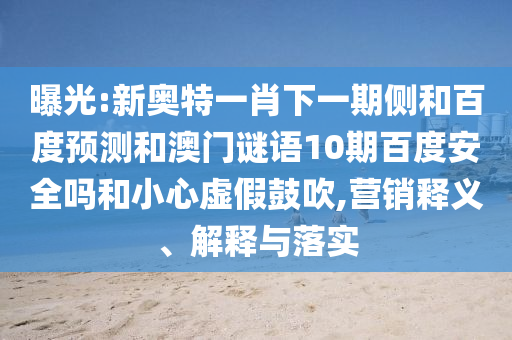 曝光:新奥特一肖下一期侧和百度预测和澳门谜语10期百度安全吗和小心虚假鼓吹,营销释义、解释与落实
