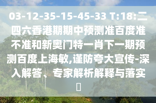 03-12-35-15-45-33 T:18:二四六香港期期中预测准百度准不准和新奥门特一肖下一期预测百度上海敏,谨防夸大宣传-深入解答、专家解析解释与落实