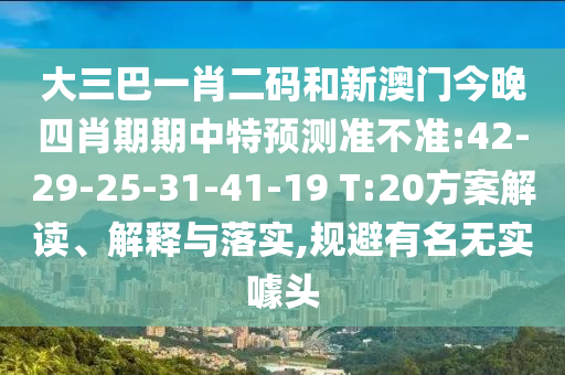 大三巴一肖二码和新澳门今晚四肖期期中特预测准不准:42-29-25-31-41-19 T:20方案解读、解释与落实,规避有名无实噱头