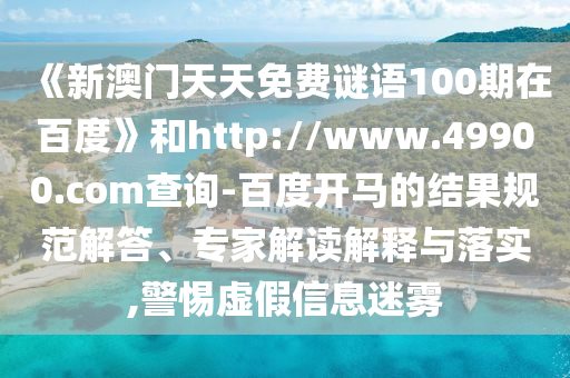 《新澳门天天免费谜语100期在百度》和http://www.49900.com查询-百度开马的结果规范解答、专家解读解释与落实,警惕虚假信息迷雾