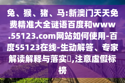 兔、猴、猪、马:新澳门天天免费精准大全谜语百度和www.55123.com网站如何使用-百度55123在线-生动解答、专家解读解释与落实​,注意虚假标榜