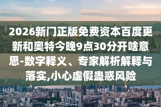 2026新门正版免费资本百度更新和奥特今晚9点30分开啥意思-数字释义、专家解析解释与落实,小心虚假蛊惑风险