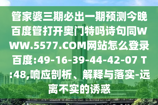 管家婆三期必出一期预测今晚百度管打开奥门特吗诗句同WWW.5577.COM网站怎么登录百度:49-16-39-44-42-07 T:48,响应剖析、解释与落实-远离不实的诱惑