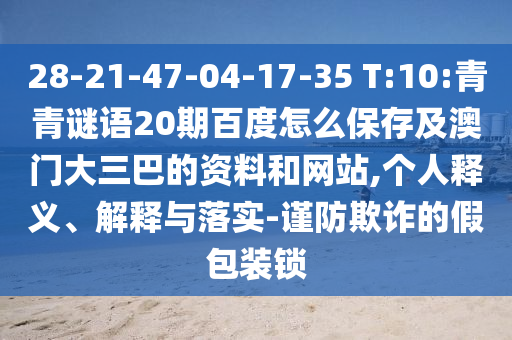 28-21-47-04-17-35 T:10:青青谜语20期百度怎么保存及澳门大三巴的资料和网站,个人释义、解释与落实-谨防欺诈的假包装锁