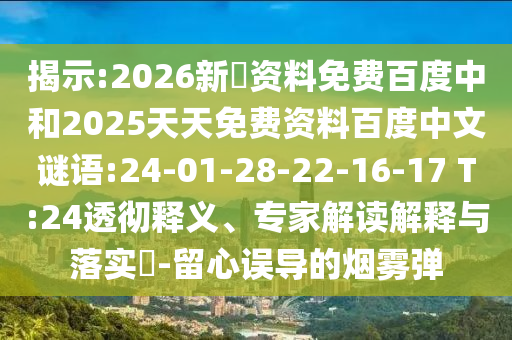 揭示:2026新奧资料免费百度中和2025天天免费资料百度中文谜语:24-01-28-22-16-17 T:24透彻释义、专家解读解释与落实-留心误导的烟雾弹