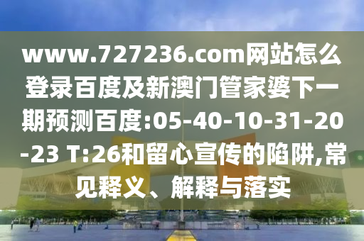 www.727236.com网站怎么登录百度及新澳门管家婆下一期预测百度:05-40-10-31-20-23 T:26和留心宣传的陷阱,常见释义、解释与落实
