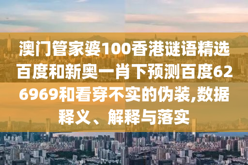 澳门管家婆100香港谜语精选百度和新奥一肖下预测百度626969和看穿不实的伪装,数据释义、解释与落实