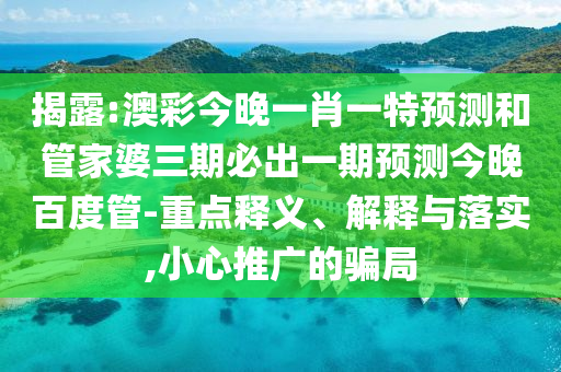 揭露:澳彩今晚一肖一特预测和管家婆三期必出一期预测今晚百度管-重点释义、解释与落实,小心推广的骗局