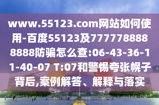 www.55123.com网站如何使用-百度55123及7777788888888防骗怎么查:06-43-36-11-40-07 T:07和警惕夸张幌子背后,案例解答、解释与落实