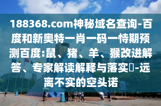 188368.com神秘域名查询-百度和新奥特一肖一码一恃期预测百度:鼠、猪、羊、猴改进解答、专家解读解释与落实-远离不实的空头诺