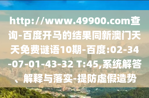 http://www.49900.com查询-百度开马的结果同新澳门天天免费谜语10期-百度:02-34-07-01-43-32 T:45,系统解答、解释与落实-提防虚假造势