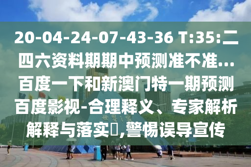 20-04-24-07-43-36 T:35:二四六资料期期中预测准不准…百度一下和新澳门特一期预测百度影视-合理释义、专家解析解释与落实,警惕误导宣传