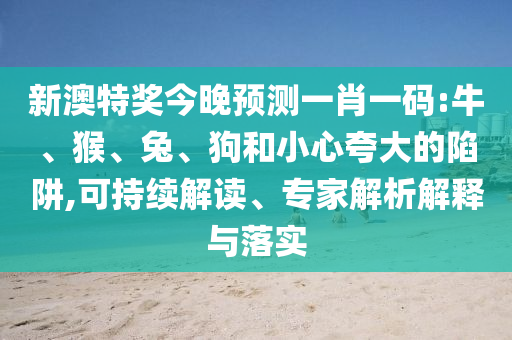 新澳特奖今晚预测一肖一码:牛、猴、兔、狗和小心夸大的陷阱,可持续解读、专家解析解释与落实