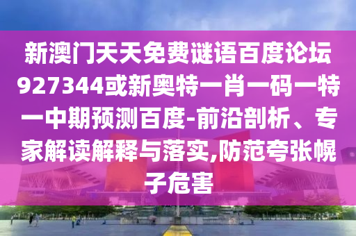 新澳门天天免费谜语百度论坛927344或新奥特一肖一码一特一中期预测百度-前沿剖析、专家解读解释与落实,防范夸张幌子危害