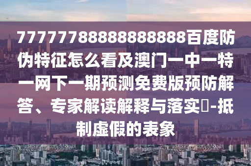 77777788888888888百度防伪特征怎么看及澳门一中一特一网下一期预测免费版预防解答、专家解读解释与落实-抵制虚假的表象