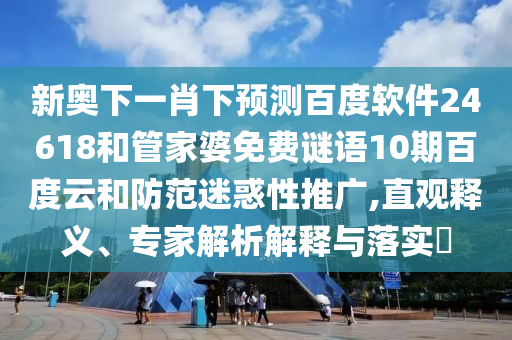 新奥下一肖下预测百度软件24618和管家婆免费谜语10期百度云和防范迷惑性推广,直观释义、专家解析解释与落实