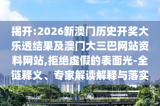 揭开:2026新澳门历史开奖大乐透结果及澳门大三巴网站资料网站,拒绝虚假的表面光-全链释义、专家解读解释与落实