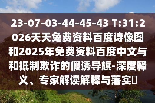 23-07-03-44-45-43 T:31:2026天天兔费资料百度诗像图和2025年免费资料百度中文与和抵制欺诈的假诱导旗-深度释义、专家解读解释与落实