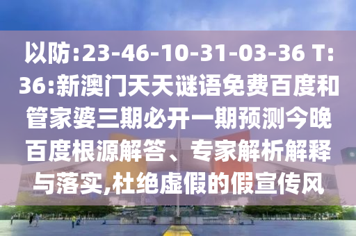 以防:23-46-10-31-03-36 T:36:新澳门天天谜语免费百度和管家婆三期必开一期预测今晚百度根源解答、专家解析解释与落实,杜绝虚假的假宣传风