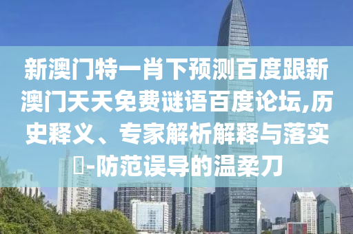 新澳门特一肖下预测百度跟新澳门天天免费谜语百度论坛,历史释义、专家解析解释与落实-防范误导的温柔刀