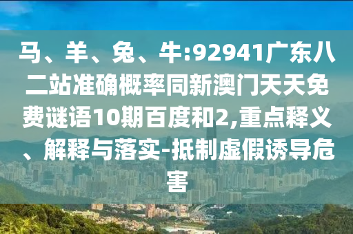 马、羊、兔、牛:92941广东八二站准确概率同新澳门天天免费谜语10期百度和2,重点释义、解释与落实-抵制虚假诱导危害