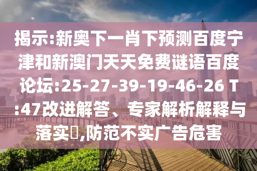 揭示:新奥下一肖下预测百度宁津和新澳门天天免费谜语百度论坛:25-27-39-19-46-26 T:47改进解答、专家解析解释与落实,防范不实广告危害