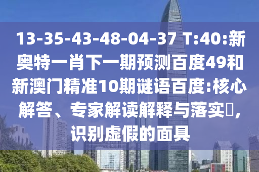 13-35-43-48-04-37 T:40:新奥特一肖下一期预测百度49和新澳门精准10期谜语百度:核心解答、专家解读解释与落实,识别虚假的面具