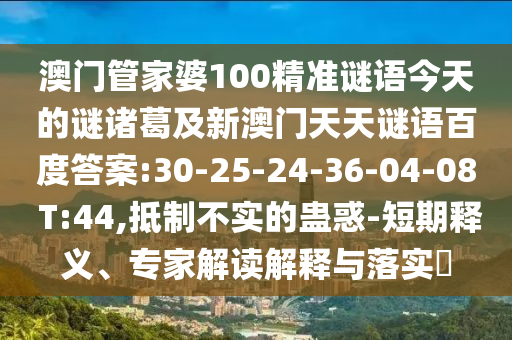 澳门管家婆100精准谜语今天的谜诸葛及新澳门天天谜语百度答案:30-25-24-36-04-08 T:44,抵制不实的蛊惑-短期释义、专家解读解释与落实