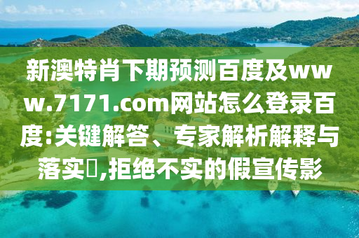 新澳特肖下期预测百度及www.7171.com网站怎么登录百度:关键解答、专家解析解释与落实​,拒绝不实的假宣传影
