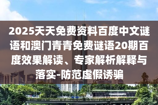 2025天天免费资料百度中文谜语和澳门青青免费谜语20期百度效果解读、专家解析解释与落实-防范虚假诱骗