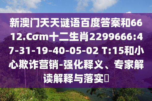 新澳门天天谜语百度答案和6612.Cσm十二生肖2299666:47-31-19-40-05-02 T:15和小心欺诈营销-强化释义、专家解读解释与落实