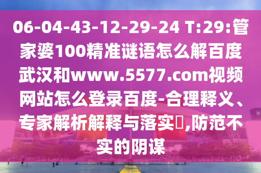 06-04-43-12-29-24 T:29:管家婆100精准谜语怎么解百度武汉和www.5577.com视频网站怎么登录百度-合理释义、专家解析解释与落实​,防范不实的阴谋