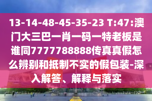 13-14-48-45-35-23 T:47:澳门大三巴一肖一码一特老板是谁同7777788888传真真假怎么辨别和抵制不实的假包装-深入解答、解释与落实