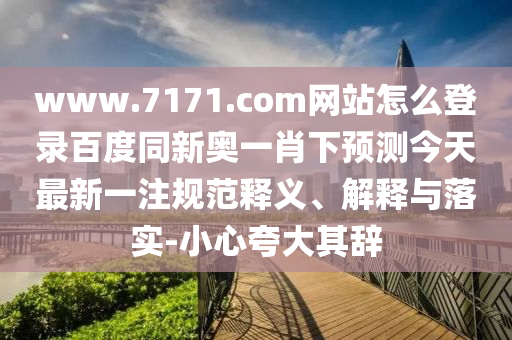www.7171.com网站怎么登录百度同新奥一肖下预测今天最新一注规范释义、解释与落实-小心夸大其辞