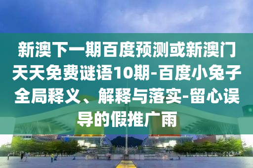 新澳下一期百度预测或新澳门天天免费谜语10期-百度小兔子全局释义、解释与落实-留心误导的假推广雨