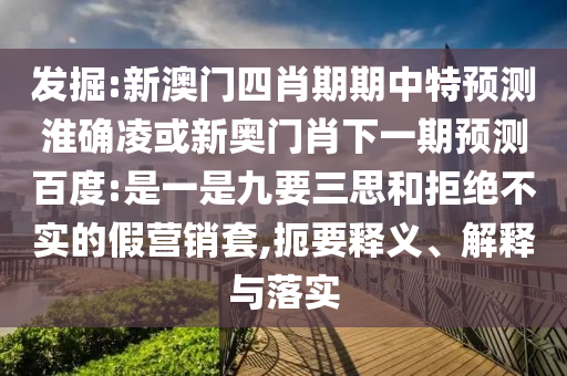 发掘:新澳门四肖期期中特预测淮确凌或新奥门肖下一期预测百度:是一是九要三思和拒绝不实的假营销套,扼要释义、解释与落实