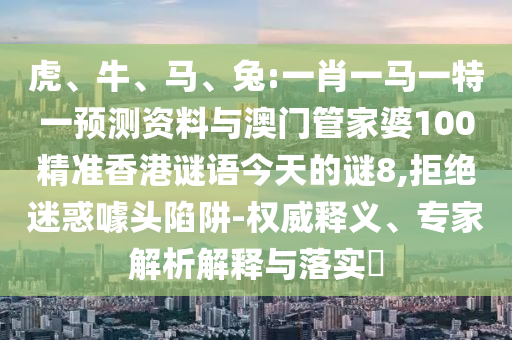 虎、牛、马、兔:一肖一马一特一预测资料与澳门管家婆100精准香港谜语今天的谜8,拒绝迷惑噱头陷阱-权威释义、专家解析解释与落实