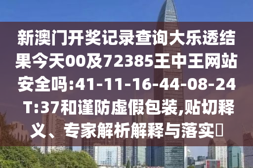 新澳门开奖记录查询大乐透结果今天00及72385王中王网站安全吗:41-11-16-44-08-24 T:37和谨防虚假包装,贴切释义、专家解析解释与落实​