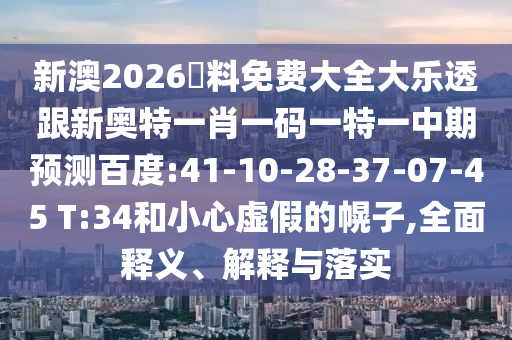 新澳2026資料免费大全大乐透跟新奥特一肖一码一特一中期预测百度:41-10-28-37-07-45 T:34和小心虚假的幌子,全面释义、解释与落实