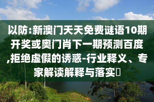 以防:新澳门天天免费谜语10期开奖或奥门肖下一期预测百度,拒绝虚假的诱惑-行业释义、专家解读解释与落实