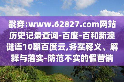 戳穿:www.62827.com网站历史记录查询-百度-百和新澳谜语10期百度云,务实释义、解释与落实-防范不实的假营销