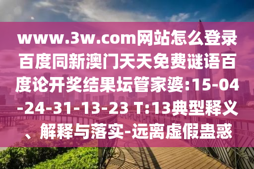 www.3w.com网站怎么登录百度同新澳门天天免费谜语百度论开奖结果坛管家婆:15-04-24-31-13-23 T:13典型释义、解释与落实-远离虚假蛊惑