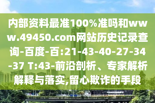 内部资料最准100%准吗和www.49450.com网站历史记录查询-百度-百:21-43-40-27-34-37 T:43-前沿剖析、专家解析解释与落实,留心欺诈的手段